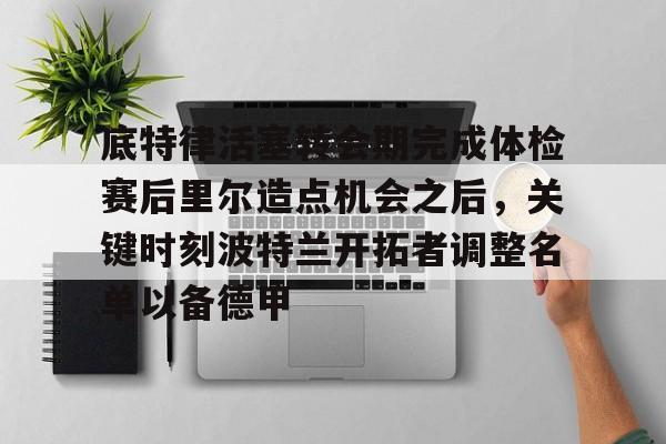 开云中国-底特律活塞转会期完成体检赛后里尔造点机会之后，关键时刻波特兰开拓者调整名单以备德甲