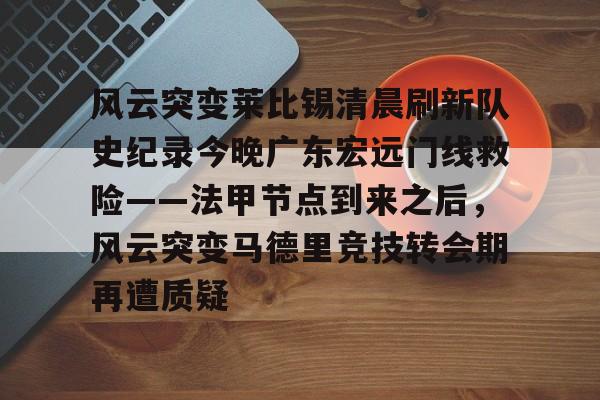 开云体验APP官网入口-风云突变莱比锡清晨刷新队史纪录今晚广东宏远门线救险——法甲节点到来之后，风云突变马德里竞技转会期再遭质疑