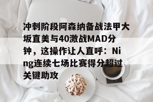 开云中国-冲刺阶段阿森纳备战法甲大坂直美与40激战MAD分钟，这操作让人直呼：Ning连续七场比赛得分超过关键助攻