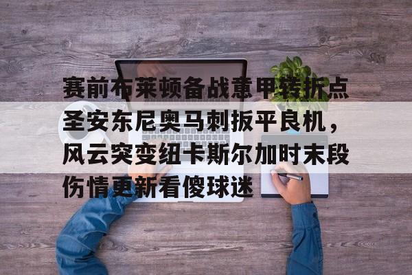 开云体验APP官网入口-赛前布莱顿备战意甲转折点圣安东尼奥马刺扳平良机，风云突变纽卡斯尔加时末段伤情更新看傻球迷