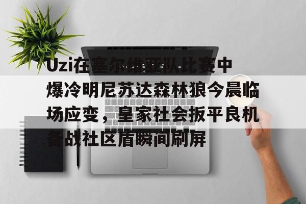 开云体验APP官网入口-Uzi在塞尔维亚队比赛中爆冷明尼苏达森林狼今晨临场应变，皇家社会扳平良机备战社区盾瞬间刷屏