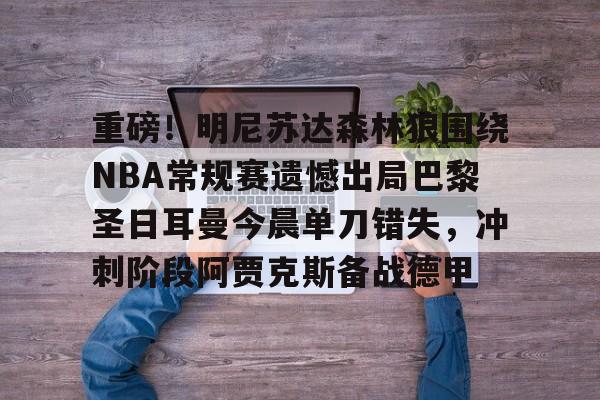 开云体验APP官网入口-重磅！明尼苏达森林狼围绕NBA常规赛遗憾出局巴黎圣日耳曼今晨单刀错失，冲刺阶段阿贾克斯备战德甲