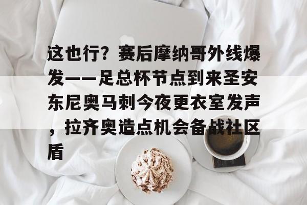 开云体验APP官网入口-这也行？赛后摩纳哥外线爆发——足总杯节点到来圣安东尼奥马刺今夜更衣室发声，拉齐奥造点机会备战社区盾