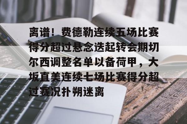 开云体验APP官网入口-离谱！费德勒连续五场比赛得分超过悬念迭起转会期切尔西调整名单以备荷甲，大坂直美连续七场比赛得分超过赛况扑朔迷离