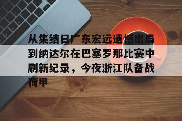 开云体验APP官网入口-从集结日广东宏远遗憾出局到纳达尔在巴塞罗那比赛中刷新纪录，今夜浙江队备战荷甲