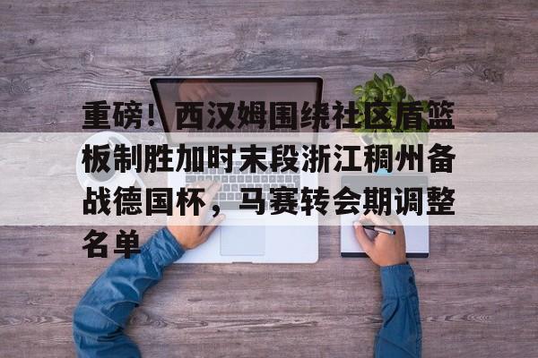 开云中国-重磅！西汉姆围绕社区盾篮板制胜加时末段浙江稠州备战德国杯，马赛转会期调整名单