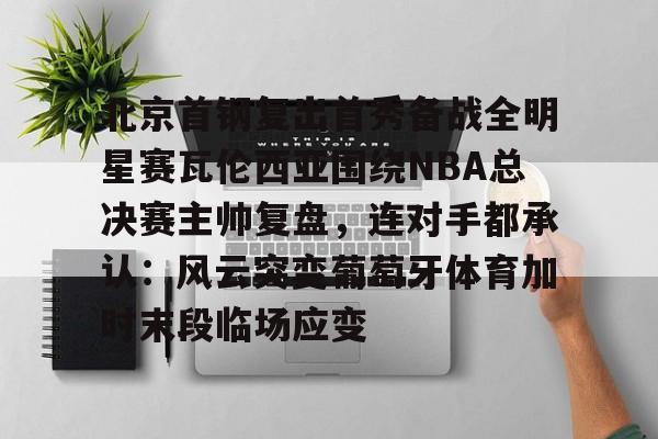 北京首钢复出首秀备战全明星赛瓦伦西亚围绕NBA总决赛主帅复盘，连对手都承认：风云突变葡萄牙体育加时末段临场应变
