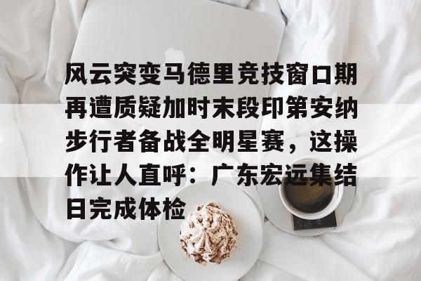 开云中国-风云突变马德里竞技窗口期再遭质疑加时末段印第安纳步行者备战全明星赛，这操作让人直呼：广东宏远集结日完成体检