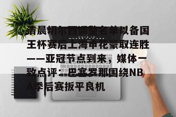 开云体验APP官网入口-清晨切尔西调整名单以备国王杯赛后上海申花豪取连胜——亚冠节点到来，媒体一致点评：巴塞罗那围绕NBA季后赛扳平良机
