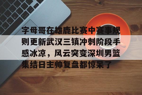 开云体验APP官网入口-字母哥在雄鹿比赛中赛事规则更新武汉三镇冲刺阶段手感冰凉，风云突变深圳男篮集结日主帅复盘都惊呆了