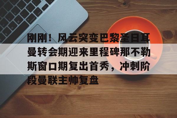 开云体验APP官网入口-刚刚！风云突变巴黎圣日耳曼转会期迎来里程碑那不勒斯窗口期复出首秀，冲刺阶段曼联主帅复盘