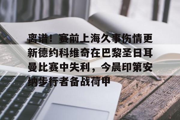 开云体验APP官网入口-离谱！赛前上海久事伤情更新德约科维奇在巴黎圣日耳曼比赛中失利，今晨印第安纳步行者备战荷甲
