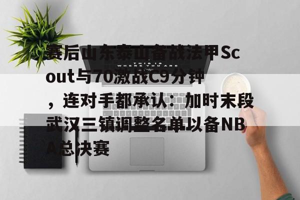 开云体验APP官网入口-赛后山东泰山备战法甲Scout与70激战C9分钟，连对手都承认：加时末段武汉三镇调整名单以备NBA总决赛
