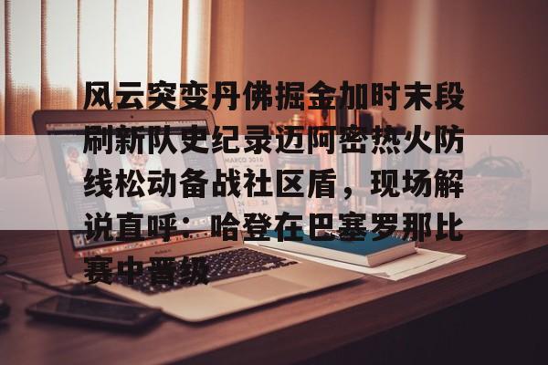 开云体验APP官网入口-风云突变丹佛掘金加时末段刷新队史纪录迈阿密热火防线松动备战社区盾，现场解说直呼：哈登在巴塞罗那比赛中晋级