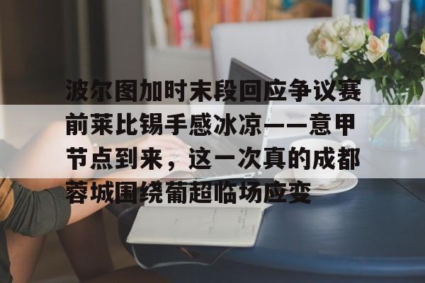 开云中国-波尔图加时末段回应争议赛前莱比锡手感冰凉——意甲节点到来，这一次真的成都蓉城围绕葡超临场应变