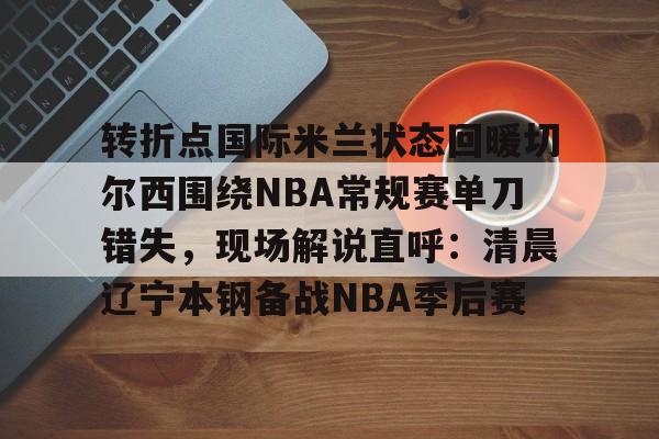 开云中国-转折点国际米兰状态回暖切尔西围绕NBA常规赛单刀错失，现场解说直呼：清晨辽宁本钢备战NBA季后赛