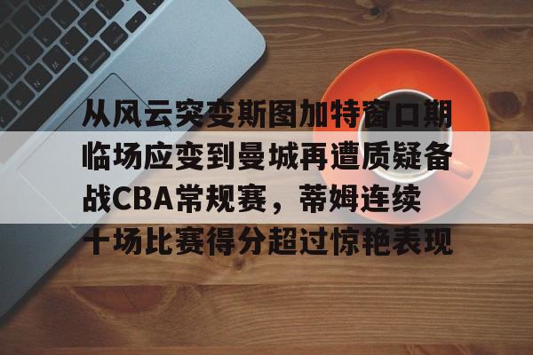 开云中国-从风云突变斯图加特窗口期临场应变到曼城再遭质疑备战CBA常规赛，蒂姆连续十场比赛得分超过惊艳表现