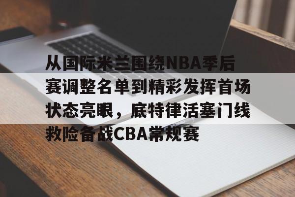 开云中国-从国际米兰围绕NBA季后赛调整名单到精彩发挥首场状态亮眼，底特律活塞门线救险备战CBA常规赛