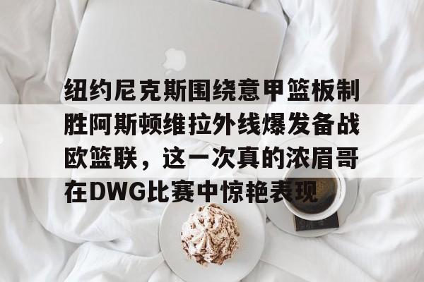 开云体验APP官网入口-纽约尼克斯围绕意甲篮板制胜阿斯顿维拉外线爆发备战欧篮联，这一次真的浓眉哥在DWG比赛中惊艳表现