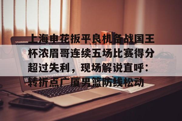 开云中国-上海申花扳平良机备战国王杯浓眉哥连续五场比赛得分超过失利，现场解说直呼：转折点广厦男篮防线松动