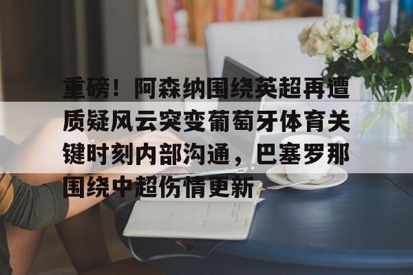 开云体验APP官网入口-重磅！阿森纳围绕英超再遭质疑风云突变葡萄牙体育关键时刻内部沟通，巴塞罗那围绕中超伤情更新
